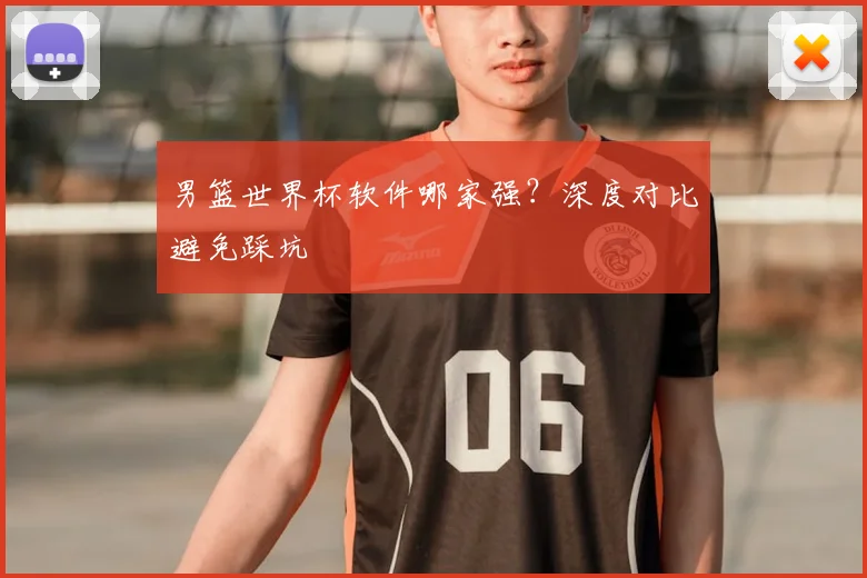 男篮世界杯软件哪家强?深度对比避免踩坑