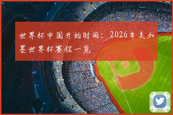 世界杯中国开始时间:2026年美加墨世界杯赛程一览