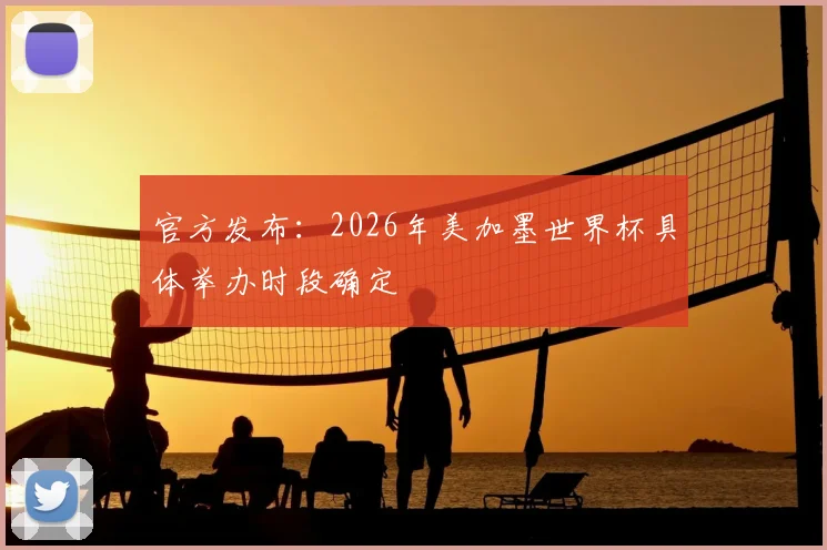官方发布：2026年美加墨世界杯具体举办时段确定