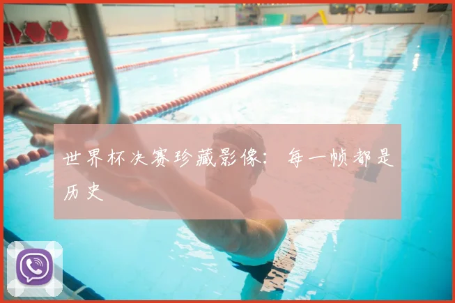 世界杯决赛珍藏影像：每一帧都是历史