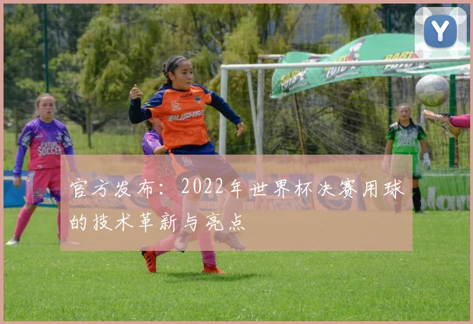 官方发布：2022年世界杯决赛用球的技术革新与亮点
