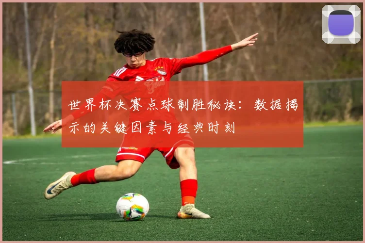 世界杯决赛点球制胜秘诀：数据揭示的关键因素与经典时刻