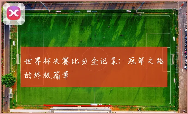 世界杯决赛比分全记录：冠军之路的终极篇章