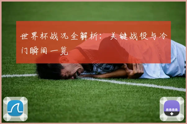 世界杯战况全解析：关键战役与冷门瞬间一览