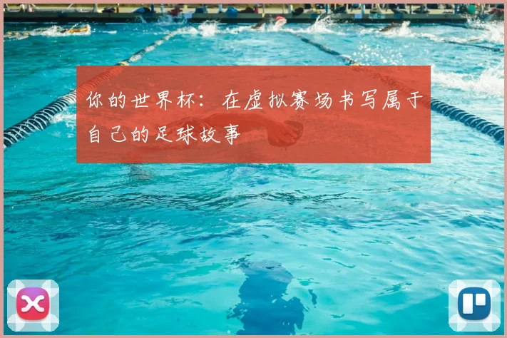 你的世界杯:在虚拟赛场书写属于自己的足球故事