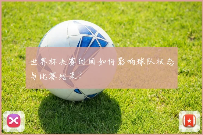 世界杯决赛时间如何影响球队状态与比赛结果？