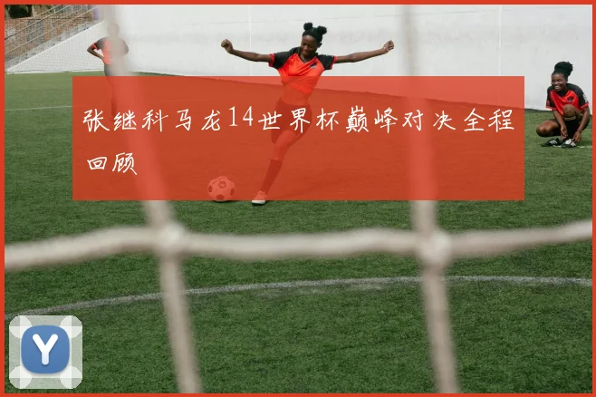 张继科马龙14世界杯巅峰对决全程回顾
