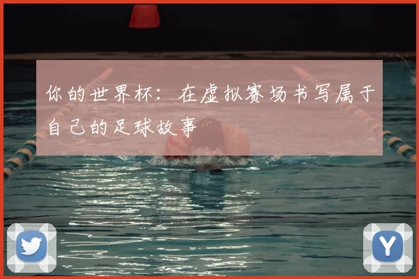 你的世界杯:在虚拟赛场书写属于自己的足球故事