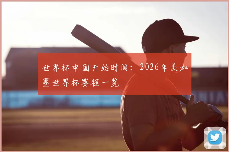 世界杯中国开始时间:2026年美加墨世界杯赛程一览