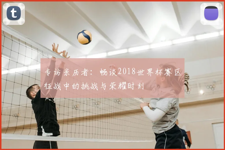 专访亲历者：畅谈2018世界杯赛区征战中的挑战与荣耀时刻