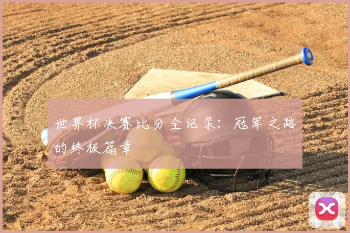 世界杯决赛比分全记录：冠军之路的终极篇章