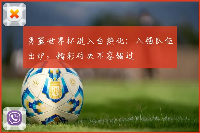 男篮世界杯进入白热化：八强队伍出炉，精彩对决不容错过