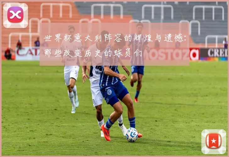 世界杯意大利阵容的辉煌与遗憾：那些改变历史的球员们