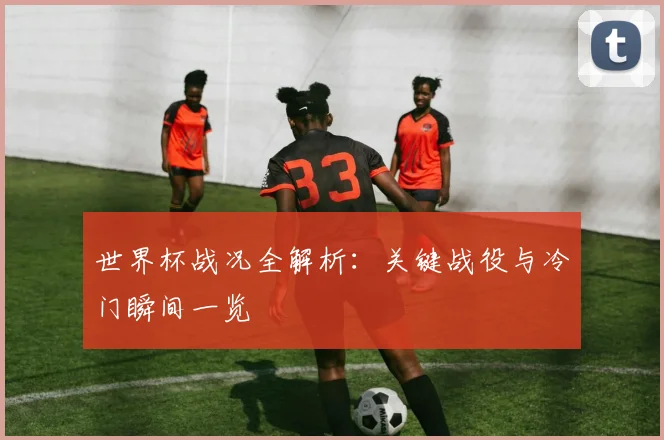 世界杯战况全解析：关键战役与冷门瞬间一览