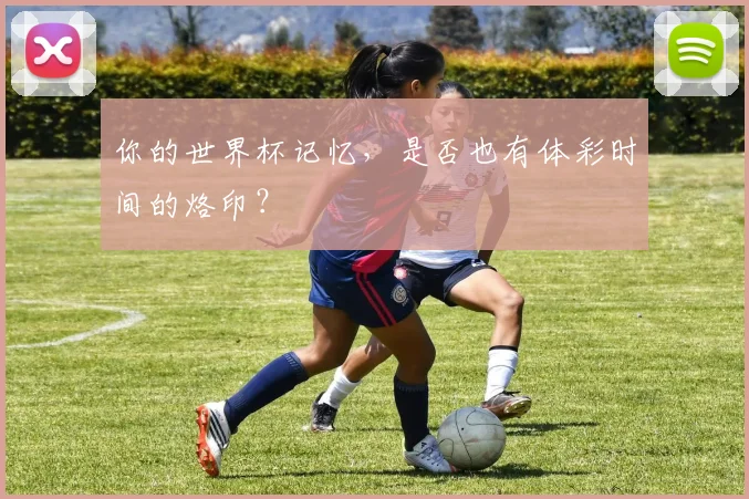 你的世界杯记忆，是否也有体彩时间的烙印？
