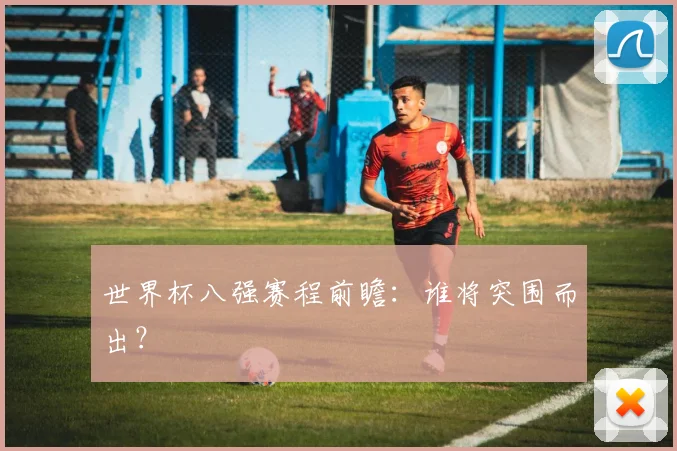 世界杯八强赛程前瞻：谁将突围而出？