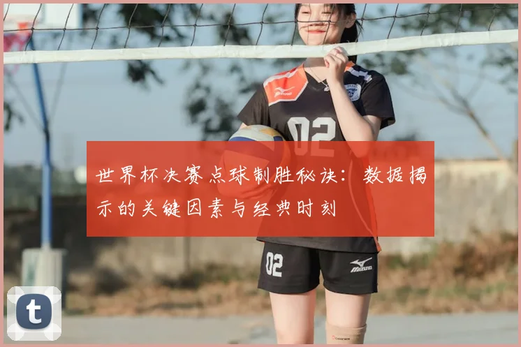 世界杯决赛点球制胜秘诀：数据揭示的关键因素与经典时刻
