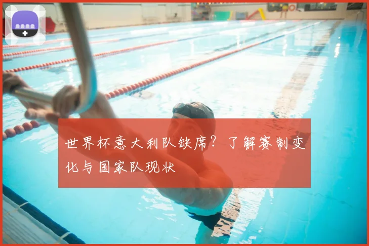 世界杯意大利队缺席？了解赛制变化与国家队现状