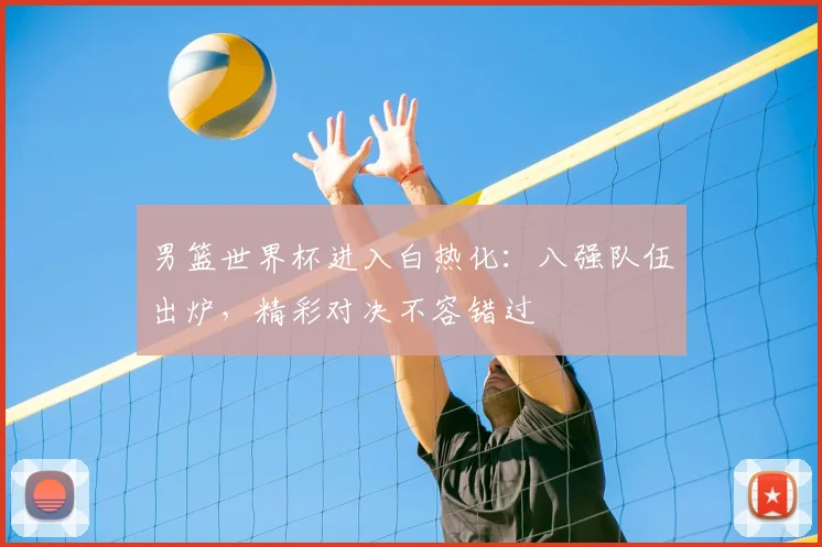 男篮世界杯进入白热化：八强队伍出炉，精彩对决不容错过
