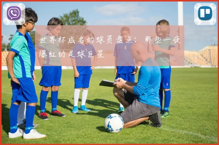 世界杯成名的球员盘点：那些一夜爆红的足球巨星