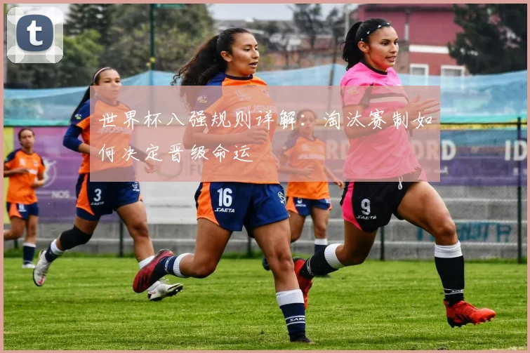 世界杯八强规则详解：淘汰赛制如何决定晋级命运
