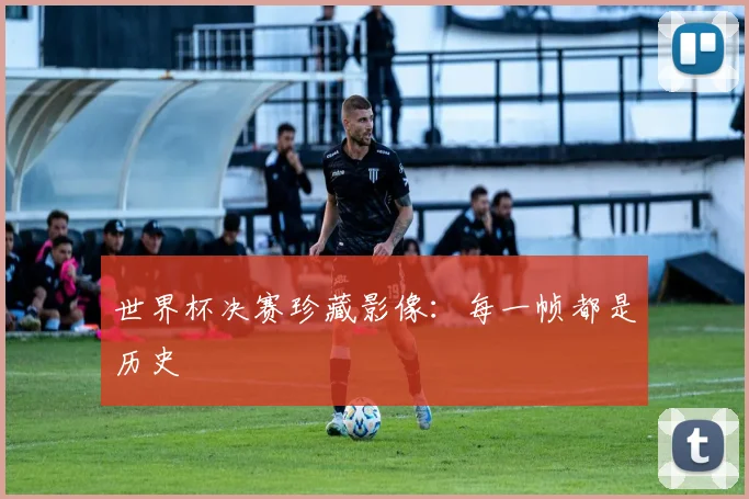 世界杯决赛珍藏影像：每一帧都是历史