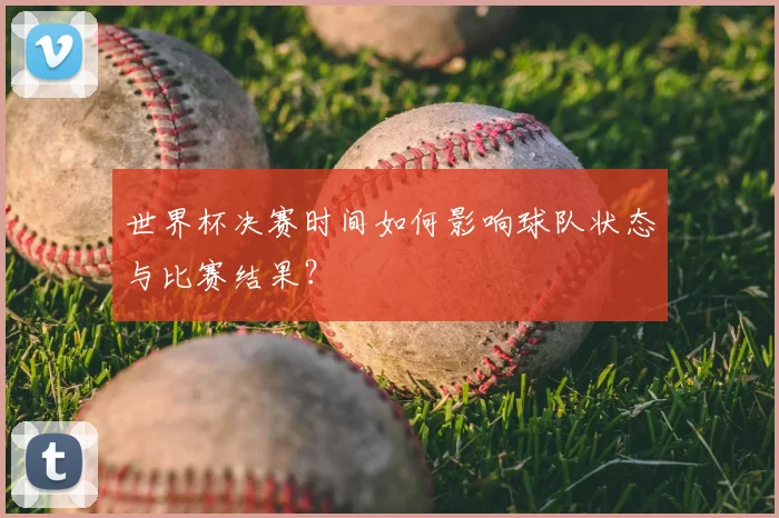 世界杯决赛时间如何影响球队状态与比赛结果？