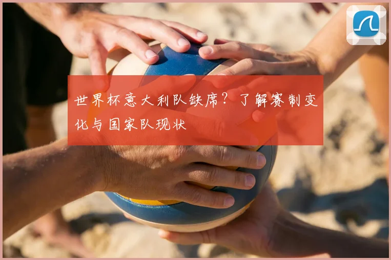 世界杯意大利队缺席？了解赛制变化与国家队现状